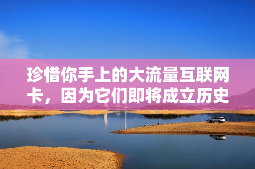 珍惜你手上的大流量互联网卡，因为它们即将成立历史