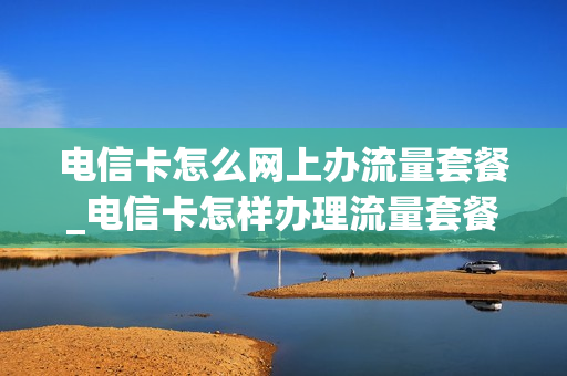 电信卡怎么网上办流量套餐_电信卡怎样办理流量套餐