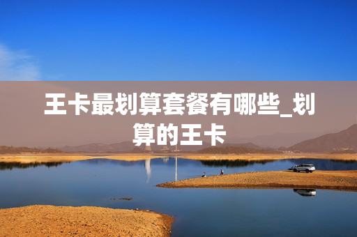 王卡最划算套餐有哪些_划算的王卡