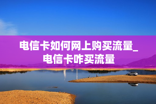 电信卡如何网上购买流量_电信卡咋买流量