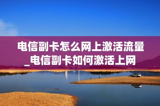 电信副卡怎么网上激活流量_电信副卡如何激活上网