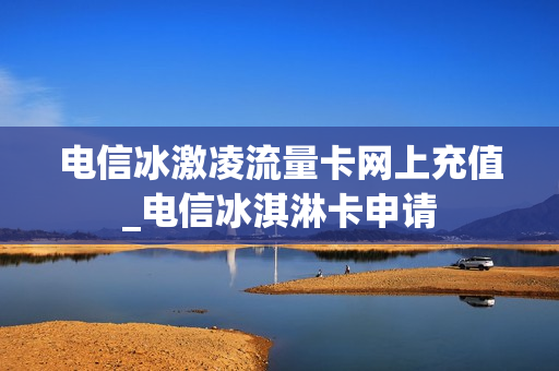 电信冰激凌流量卡网上充值_电信冰淇淋卡申请