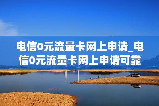 电信0元流量卡网上申请_电信0元流量卡网上申请可靠吗