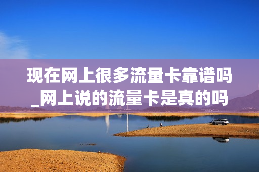 现在网上很多流量卡靠谱吗_网上说的流量卡是真的吗