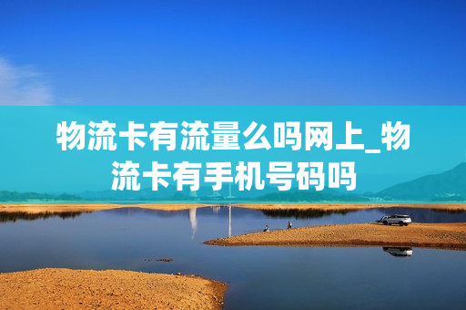 物流卡有流量么吗网上_物流卡有手机号码吗