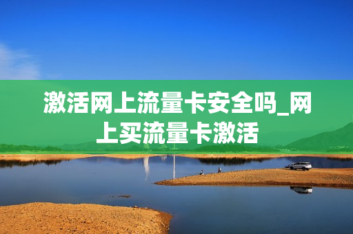 激活网上流量卡安全吗_网上买流量卡激活