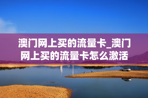 澳门网上买的流量卡_澳门网上买的流量卡怎么激活