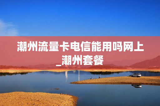 潮州流量卡电信能用吗网上_潮州套餐
