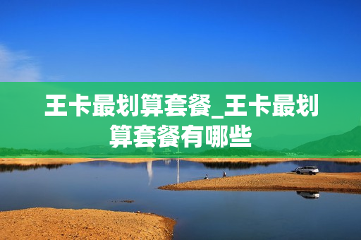 王卡最划算套餐_王卡最划算套餐有哪些