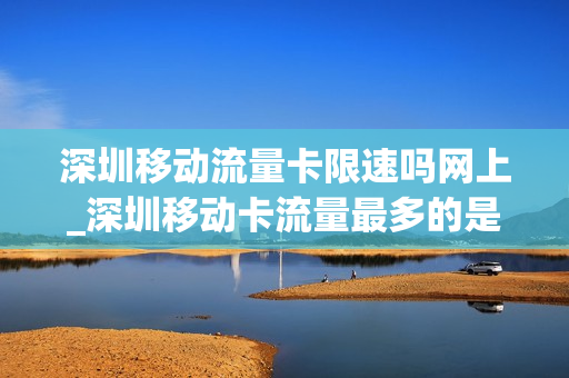深圳移动流量卡限速吗网上_深圳移动卡流量最多的是哪一个套餐