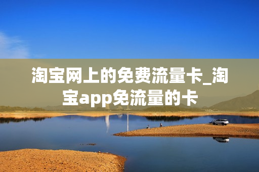 淘宝网上的免费流量卡_淘宝app免流量的卡