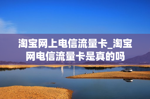淘宝网上电信流量卡_淘宝网电信流量卡是真的吗