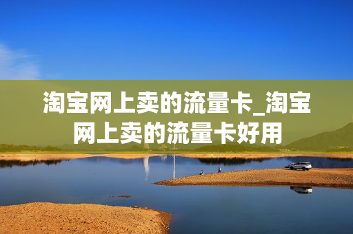 淘宝网上卖的流量卡_淘宝网上卖的流量卡好用