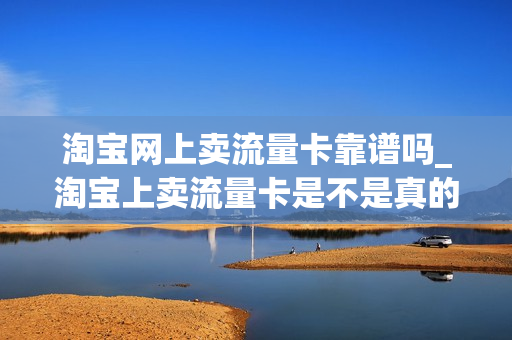 淘宝网上卖流量卡靠谱吗_淘宝上卖流量卡是不是真的