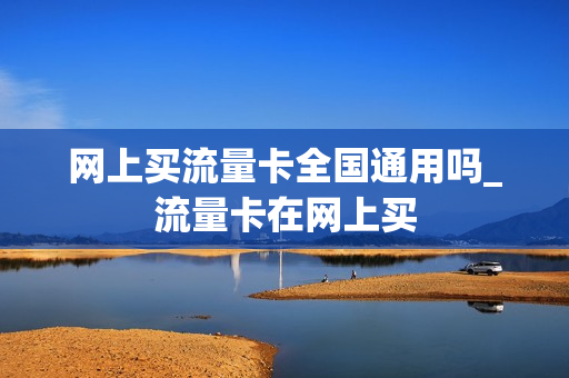 网上买流量卡全国通用吗_流量卡在网上买