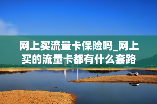 网上买流量卡保险吗_网上买的流量卡都有什么套路