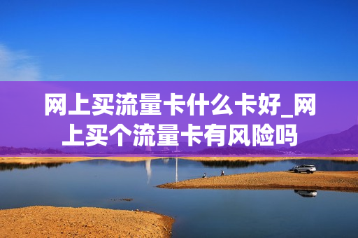 网上买流量卡什么卡好_网上买个流量卡有风险吗