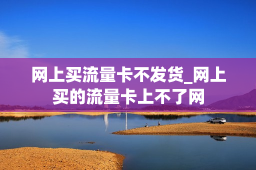网上买流量卡不发货_网上买的流量卡上不了网