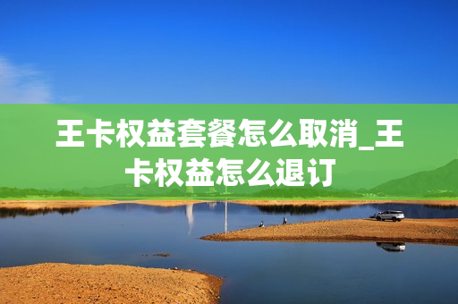 王卡权益套餐怎么取消_王卡权益怎么退订