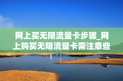 网上买无限流量卡步骤_网上购买无限流量卡需注意些什么