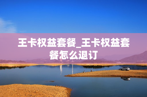 王卡权益套餐_王卡权益套餐怎么退订