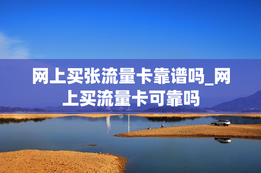 网上买张流量卡靠谱吗_网上买流量卡可靠吗