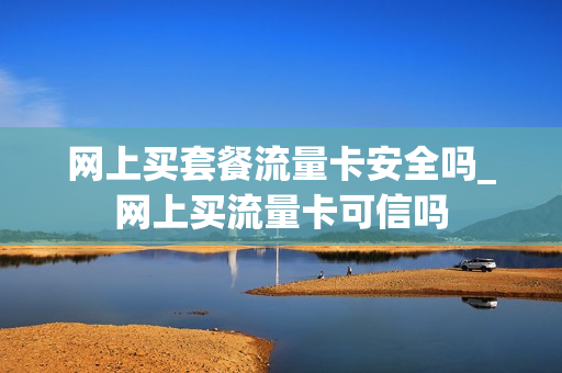 网上买套餐流量卡安全吗_网上买流量卡可信吗