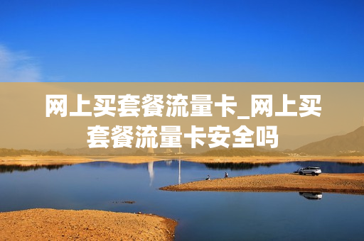 网上买套餐流量卡_网上买套餐流量卡安全吗