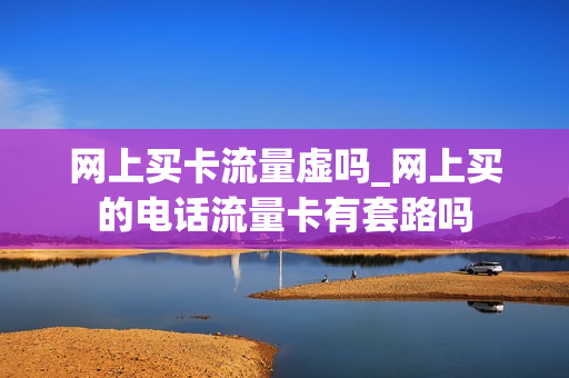 网上买卡流量虚吗_网上买的电话流量卡有套路吗