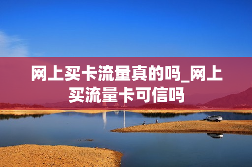 网上买卡流量真的吗_网上买流量卡可信吗