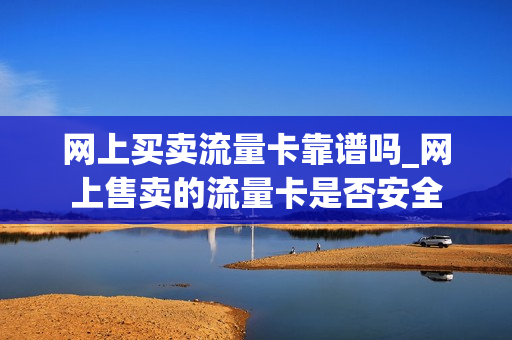 网上买卖流量卡靠谱吗_网上售卖的流量卡是否安全