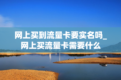 网上买到流量卡要实名吗_网上买流量卡需要什么