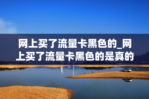 网上买了流量卡黑色的_网上买了流量卡黑色的是真的吗