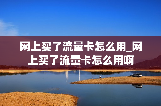 网上买了流量卡怎么用_网上买了流量卡怎么用啊
