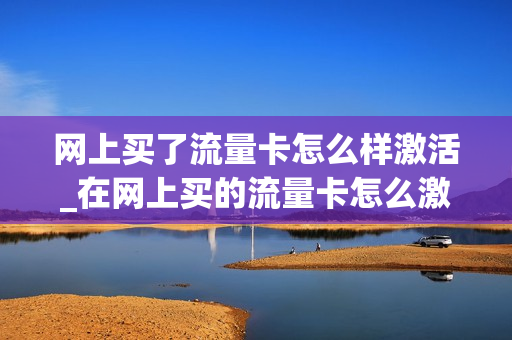网上买了流量卡怎么样激活_在网上买的流量卡怎么激活