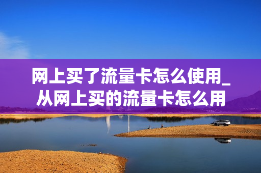 网上买了流量卡怎么使用_从网上买的流量卡怎么用
