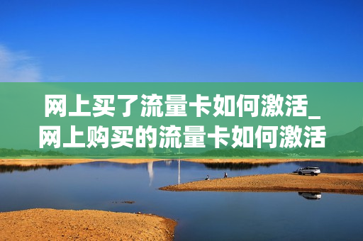 网上买了流量卡如何激活_网上购买的流量卡如何激活