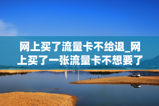 网上买了流量卡不给退_网上买了一张流量卡不想要了怎么办