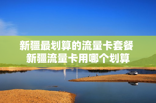 新疆最划算的流量卡套餐 新疆流量卡用哪个划算