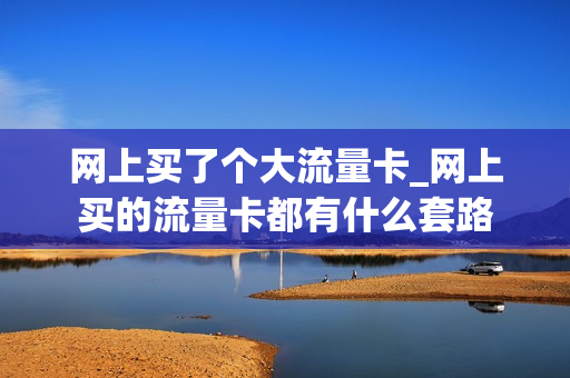 网上买了个大流量卡_网上买的流量卡都有什么套路