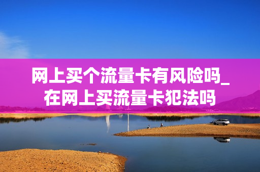 网上买个流量卡有风险吗_在网上买流量卡犯法吗