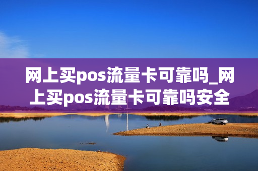 网上买pos流量卡可靠吗_网上买pos流量卡可靠吗安全吗