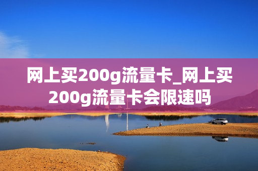 网上买200g流量卡_网上买200g流量卡会限速吗