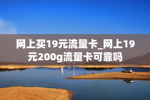 网上买19元流量卡_网上19元200g流量卡可靠吗