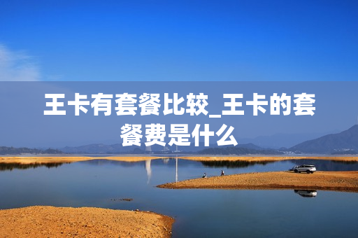 王卡有套餐比较_王卡的套餐费是什么