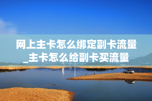 网上主卡怎么绑定副卡流量_主卡怎么给副卡买流量