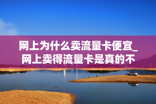 网上为什么卖流量卡便宜_网上卖得流量卡是真的不