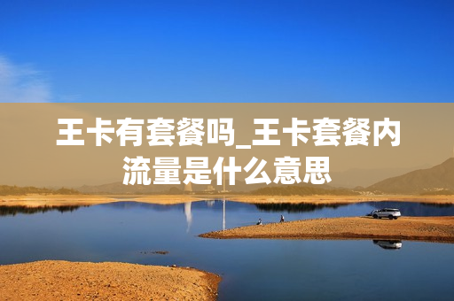 王卡有套餐吗_王卡套餐内流量是什么意思