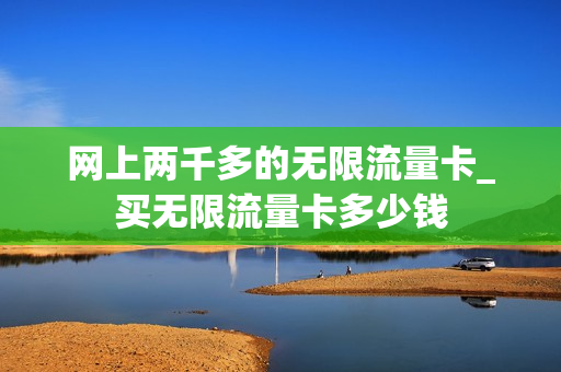 网上两千多的无限流量卡_买无限流量卡多少钱