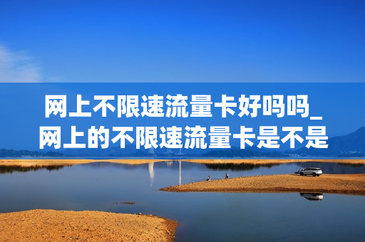网上不限速流量卡好吗吗_网上的不限速流量卡是不是真的